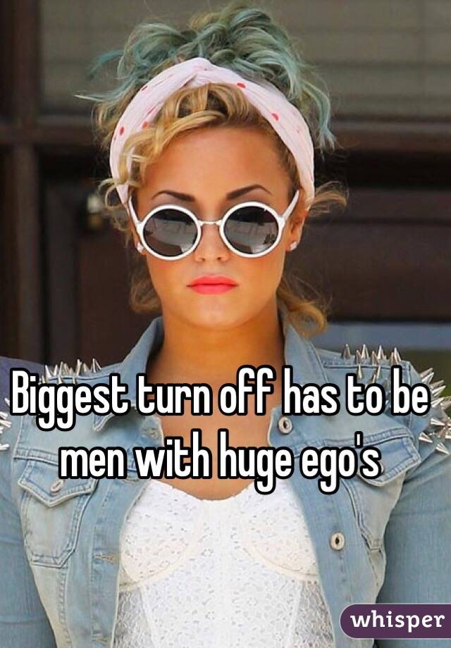 Biggest turn off has to be men with huge ego's