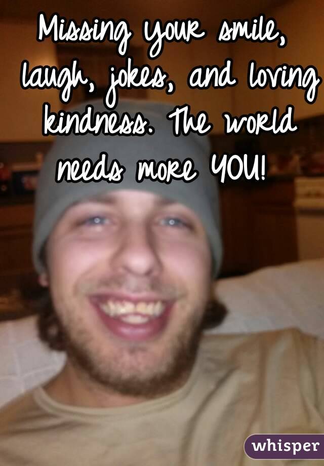 Missing your smile, laugh, jokes, and loving kindness. The world needs more YOU! 