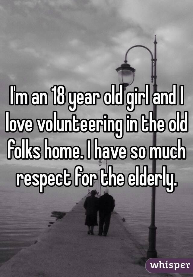 I'm an 18 year old girl and I love volunteering in the old folks home. I have so much respect for the elderly. 