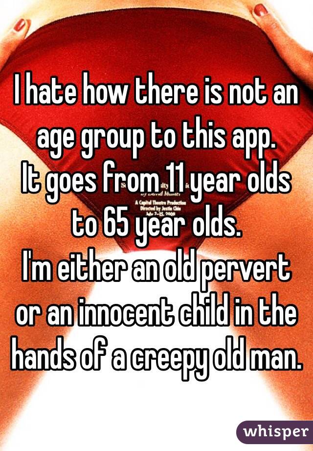 I hate how there is not an age group to this app. 
It goes from 11 year olds to 65 year olds.
I'm either an old pervert or an innocent child in the hands of a creepy old man.
