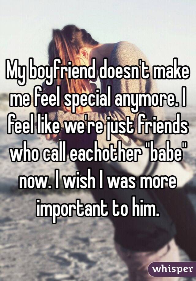 My boyfriend doesn't make me feel special anymore. I feel like we're just friends who call eachother "babe" now. I wish I was more important to him.