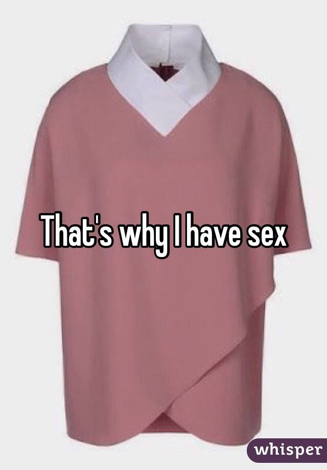 That's why I have sex