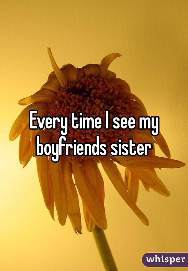 Every time I see my boyfriends sister 