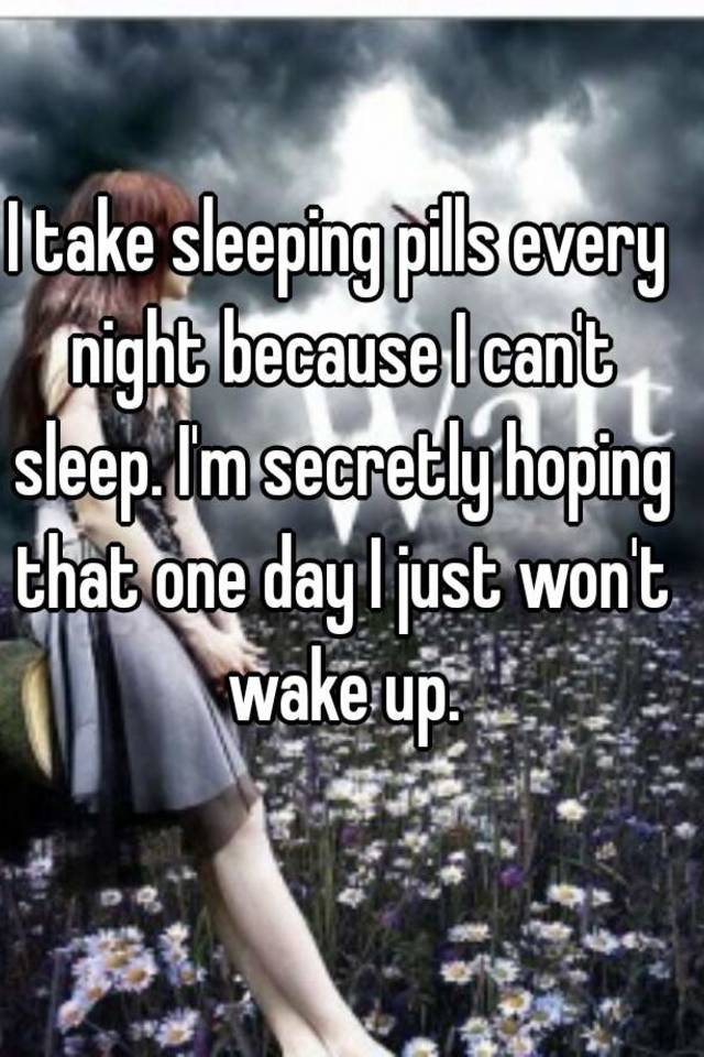 i-take-sleeping-pills-every-night-because-i-can-t-sleep-i-m-secretly