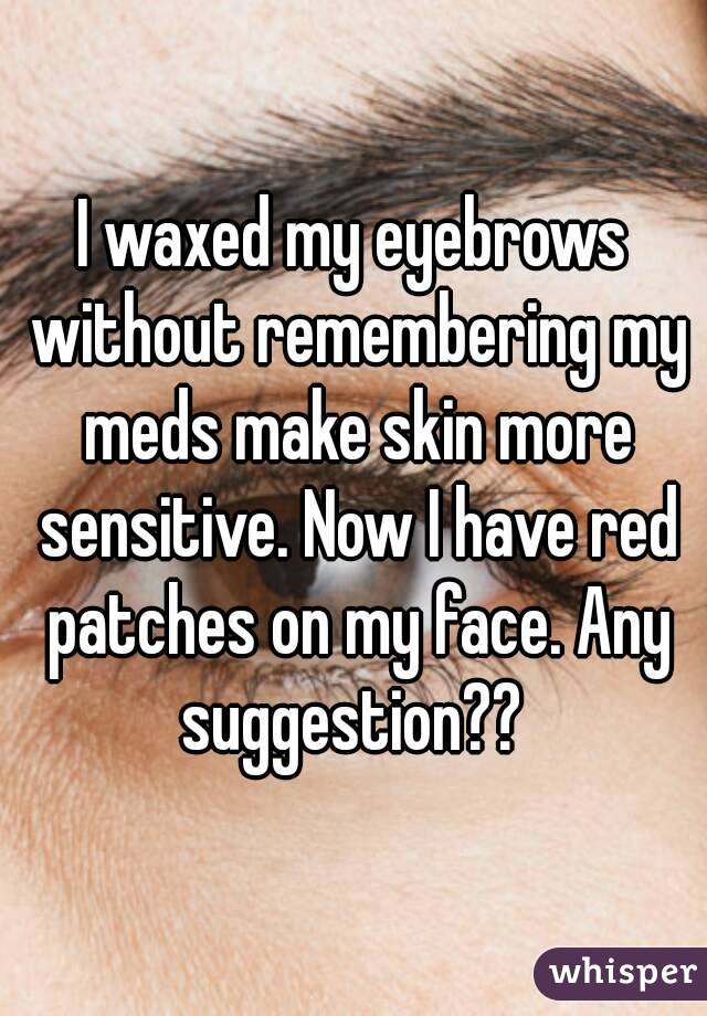 I waxed my eyebrows without remembering my meds make skin more sensitive. Now I have red patches on my face. Any suggestion?? 