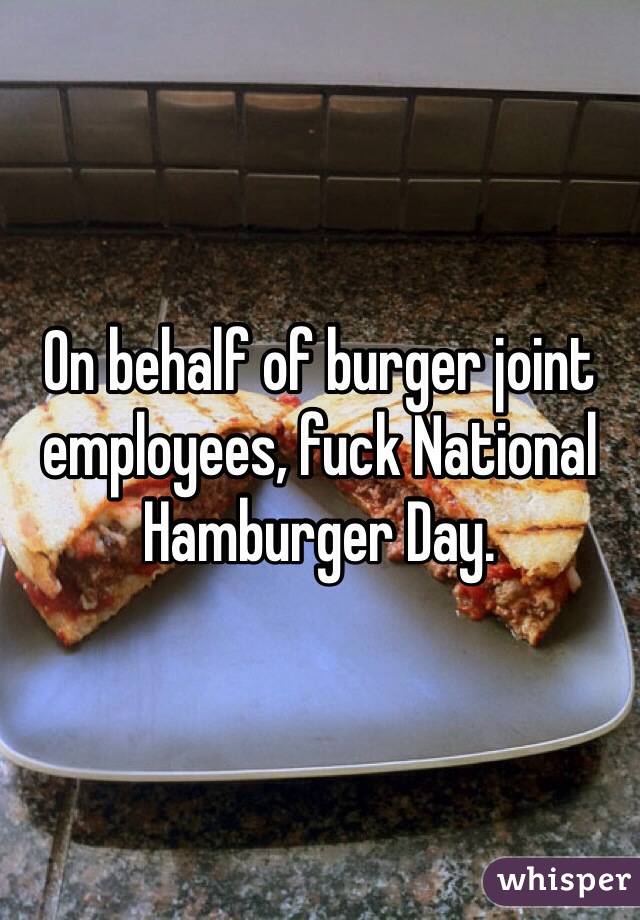 On behalf of burger joint employees, fuck National Hamburger Day. 