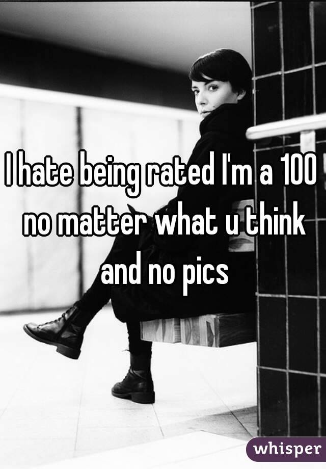 I hate being rated I'm a 100 no matter what u think and no pics