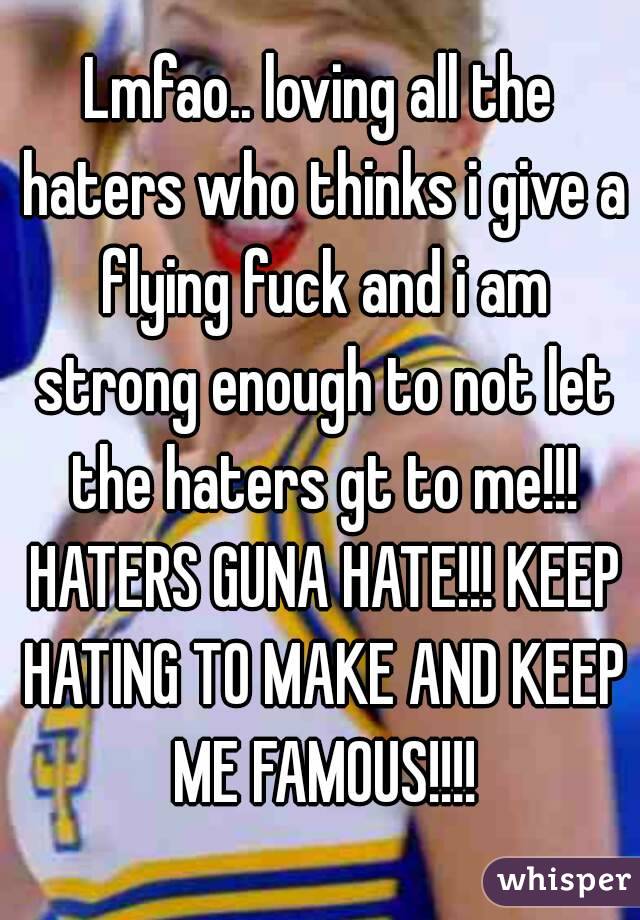 Lmfao.. loving all the haters who thinks i give a flying fuck and i am strong enough to not let the haters gt to me!!! HATERS GUNA HATE!!! KEEP HATING TO MAKE AND KEEP ME FAMOUS!!!!