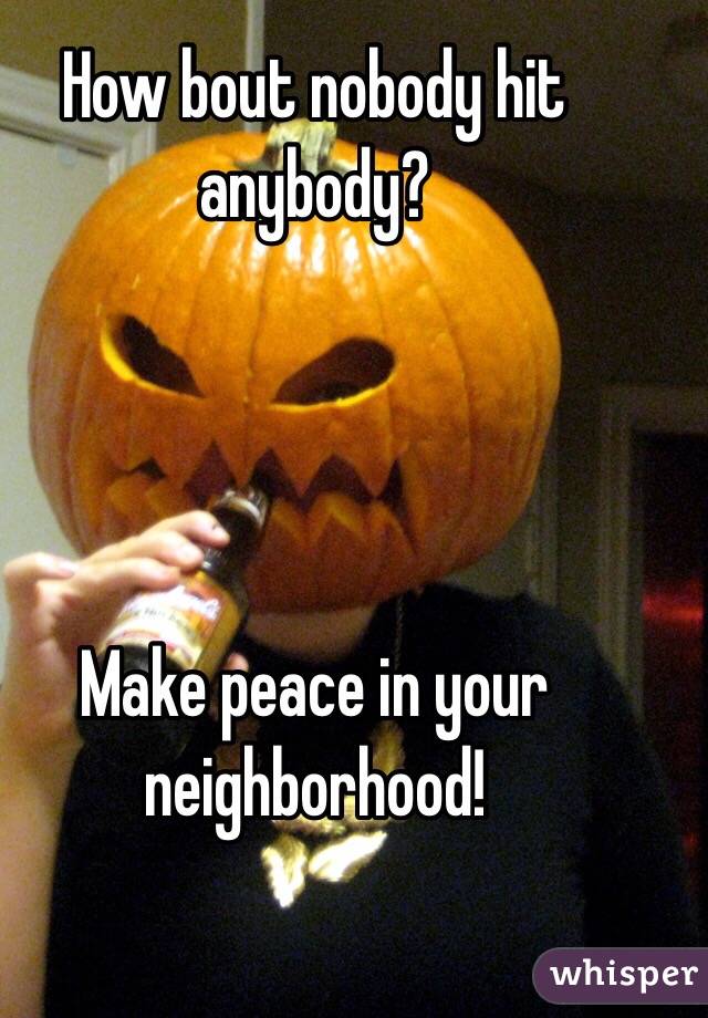 How bout nobody hit anybody?  




Make peace in your neighborhood!