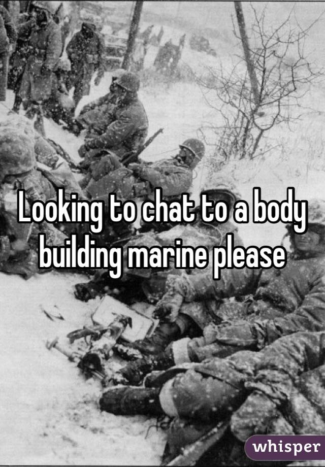 Looking to chat to a body building marine please 