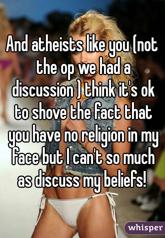 And atheists like you (not the op we had a discussion ) think it's ok to shove the fact that you have no religion in my face but I can't so much as discuss my beliefs! 