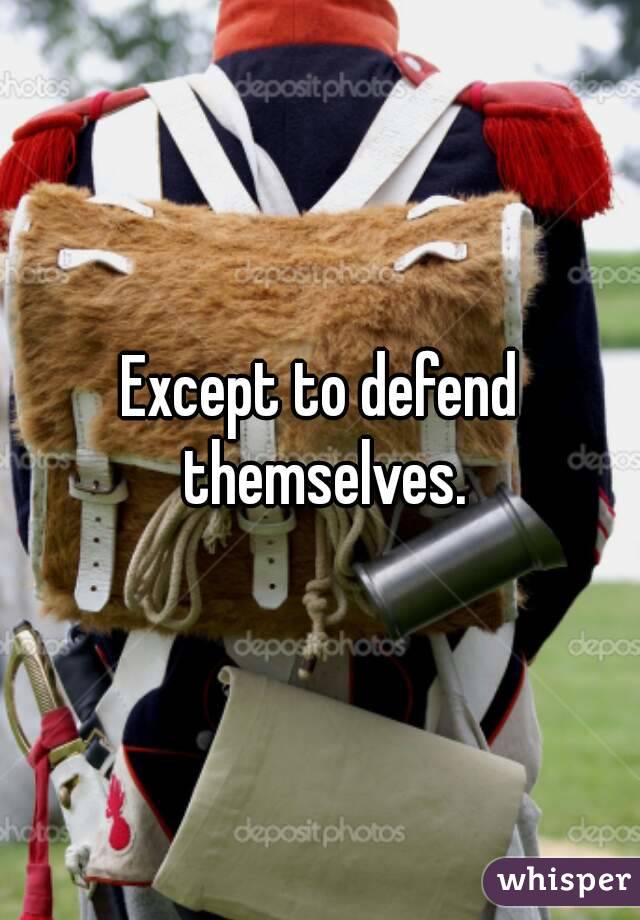 Except to defend themselves.