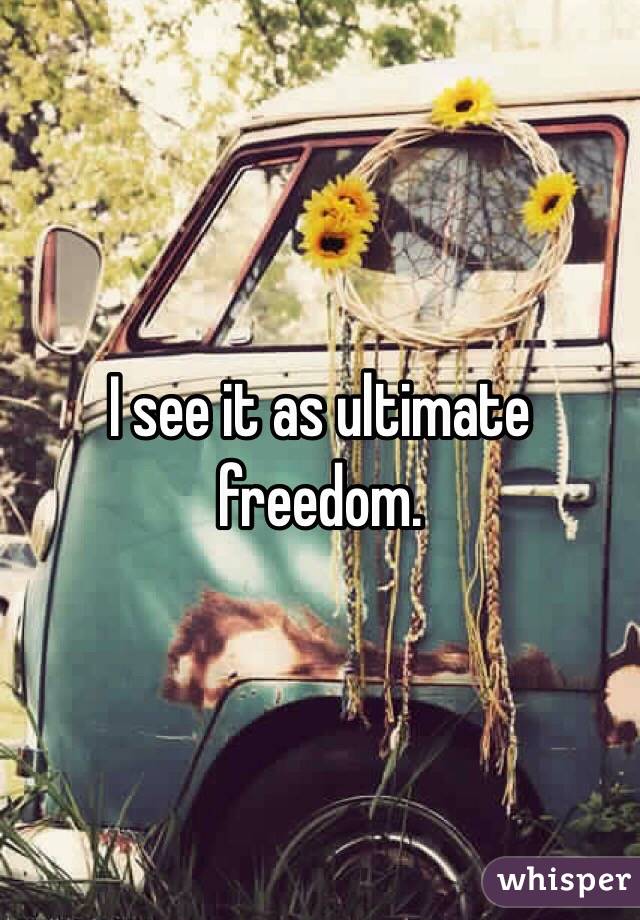 I see it as ultimate freedom. 