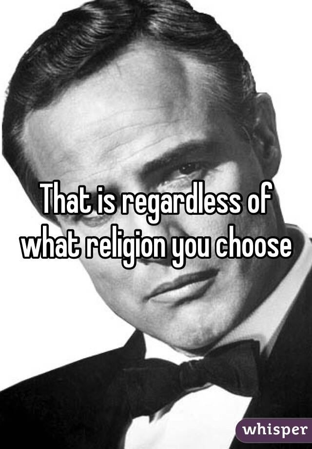 That is regardless of what religion you choose