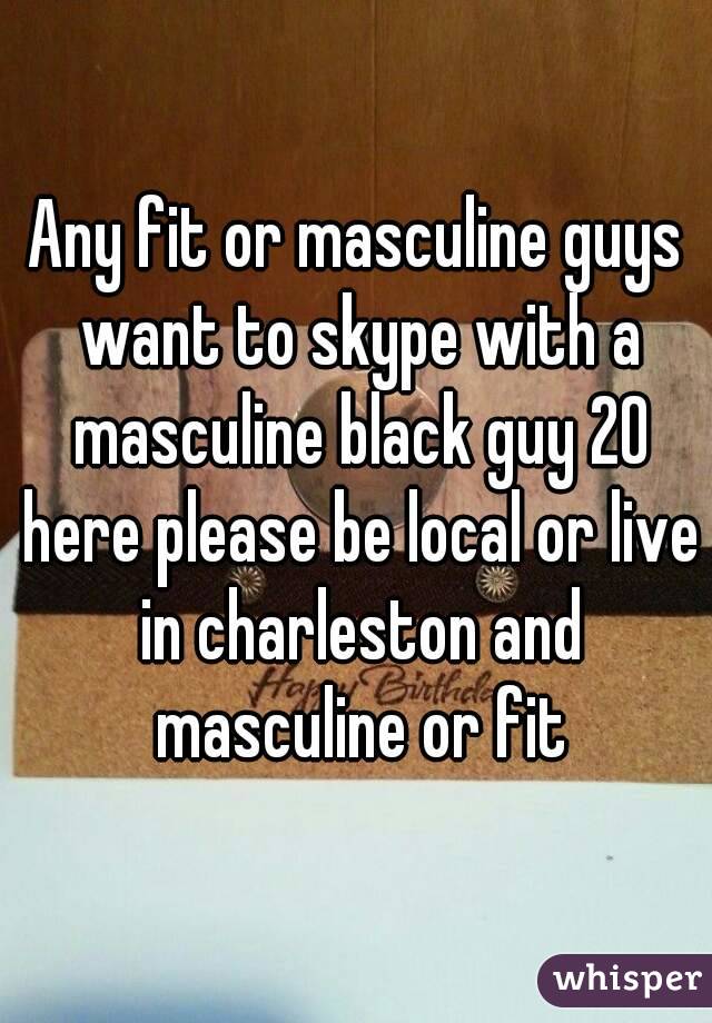 Any fit or masculine guys want to skype with a masculine black guy 20 here please be local or live in charleston and masculine or fit