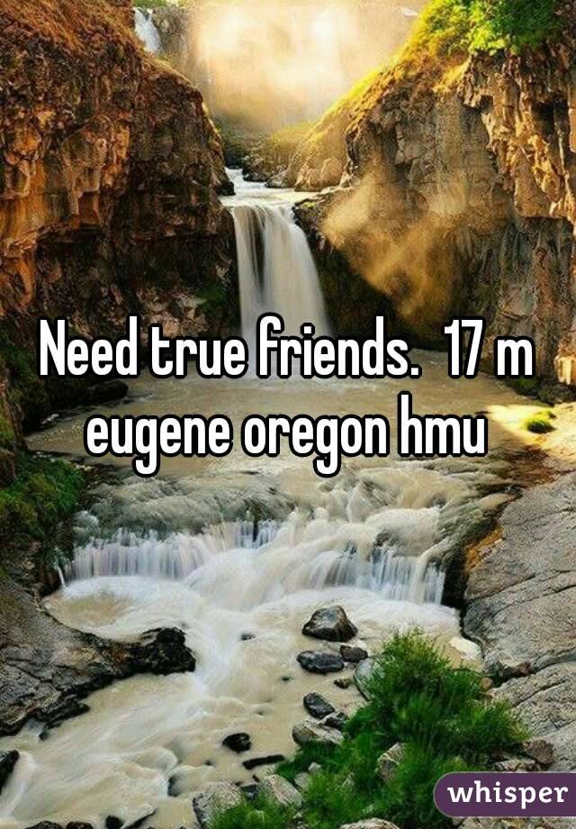 Need true friends.  17 m eugene oregon hmu 