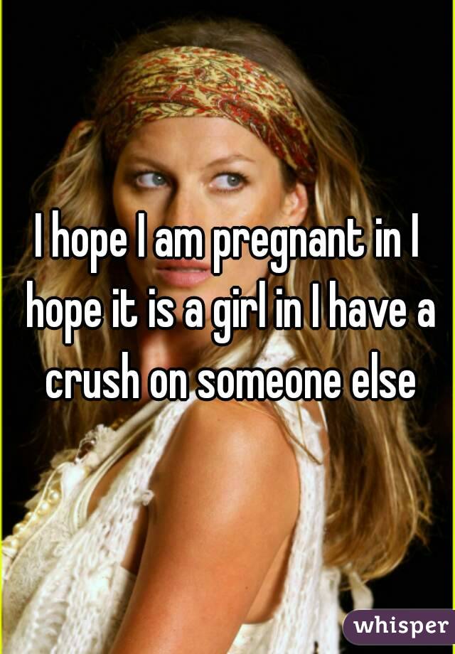 I hope I am pregnant in I hope it is a girl in I have a crush on someone else