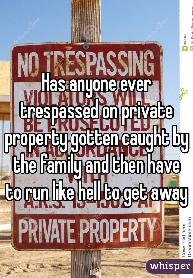 Has anyone ever trespassed on private property gotten caught by the family and then have to run like hell to get away