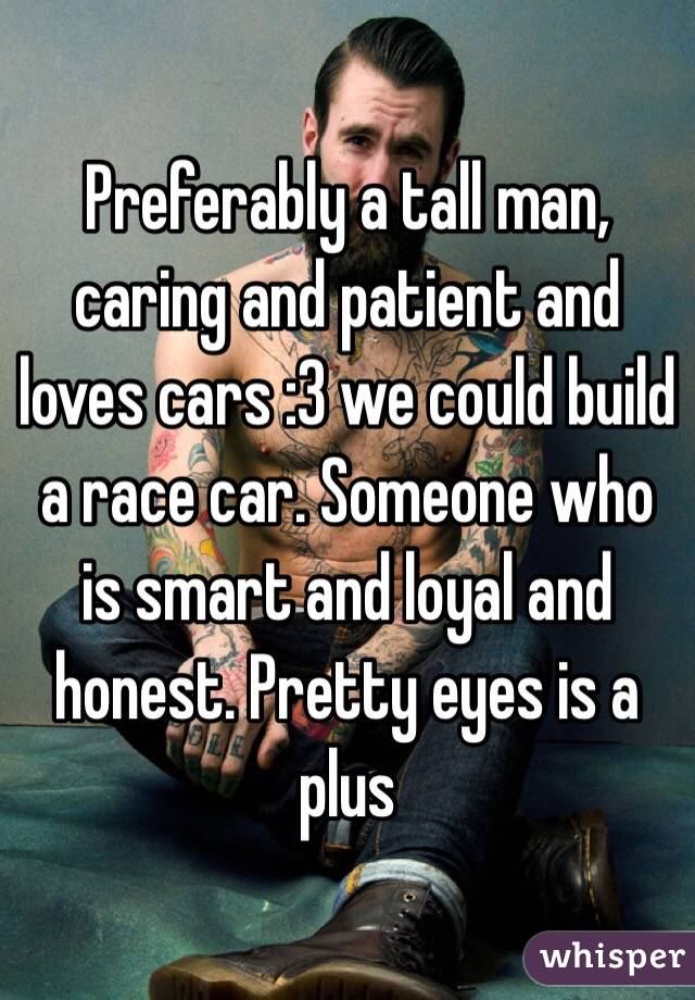 Preferably a tall man, caring and patient and loves cars :3 we could build a race car. Someone who is smart and loyal and honest. Pretty eyes is a plus