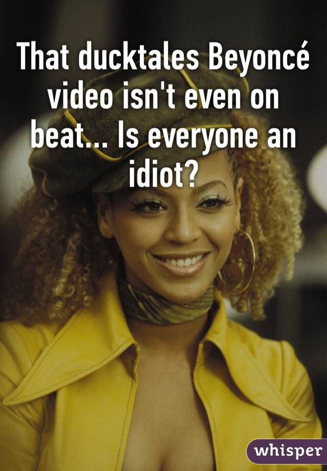 That ducktales Beyoncé video isn't even on beat... Is everyone an idiot?