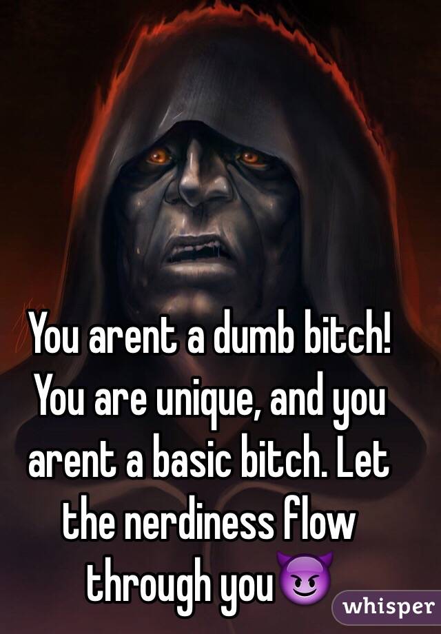 You arent a dumb bitch! You are unique, and you arent a basic bitch. Let the nerdiness flow through you😈
