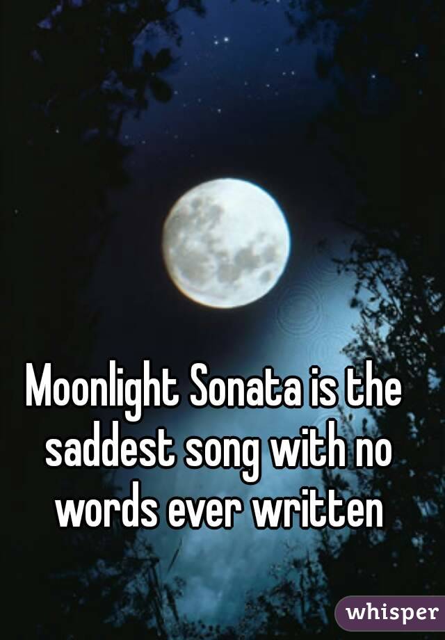 Moonlight Sonata is the saddest song with no words ever written