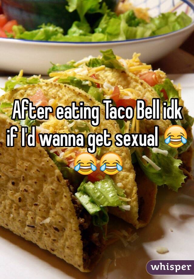 After eating Taco Bell idk if I'd wanna get sexual 😂😂😂