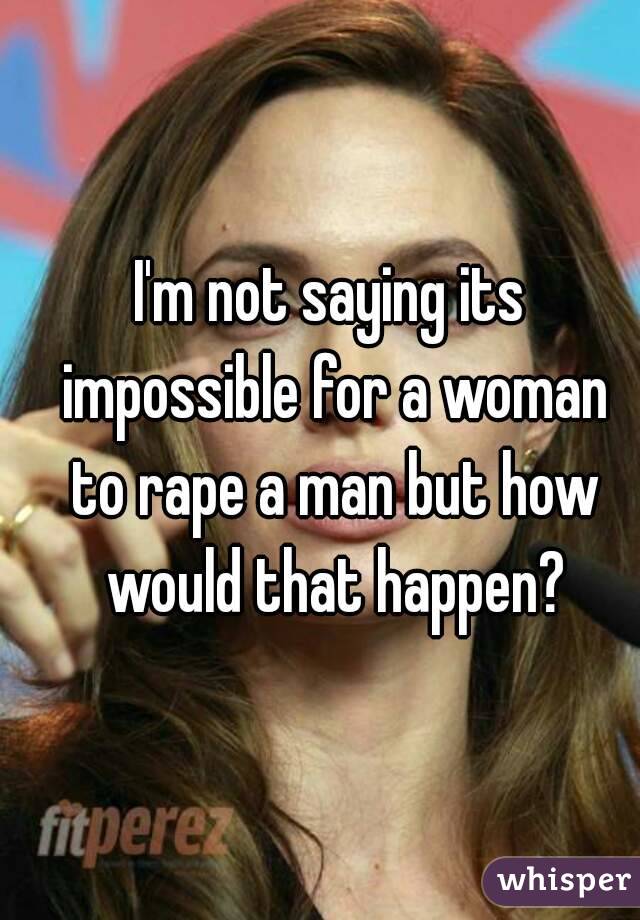 I'm not saying its impossible for a woman to rape a man but how would that happen?