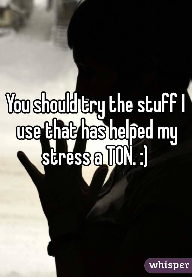 You should try the stuff I use that has helped my stress a TON. :) 