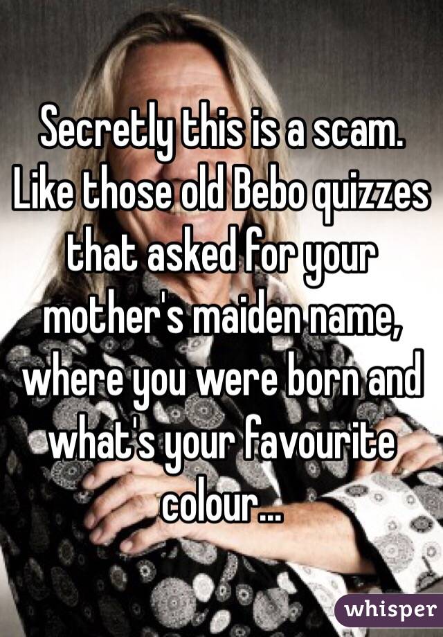 Secretly this is a scam. Like those old Bebo quizzes that asked for your mother's maiden name, where you were born and what's your favourite colour...