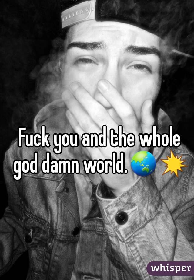Fuck you and the whole god damn world.🌏💥
