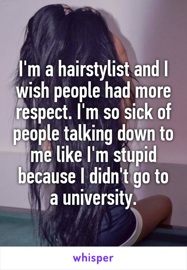 I'm a hairstylist and I wish people had more respect. I'm so sick of people talking down to me like I'm stupid because I didn't go to a university.