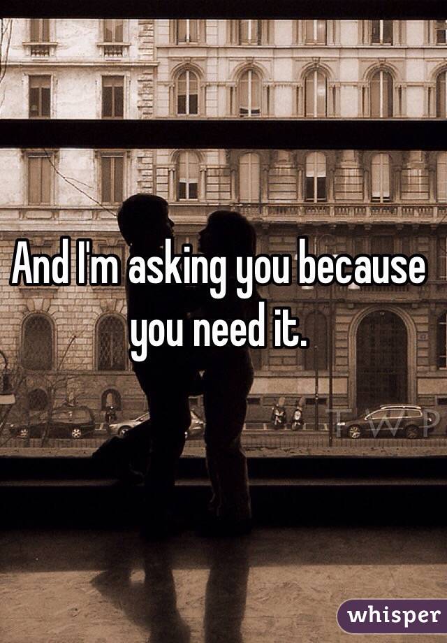 And I'm asking you because you need it.