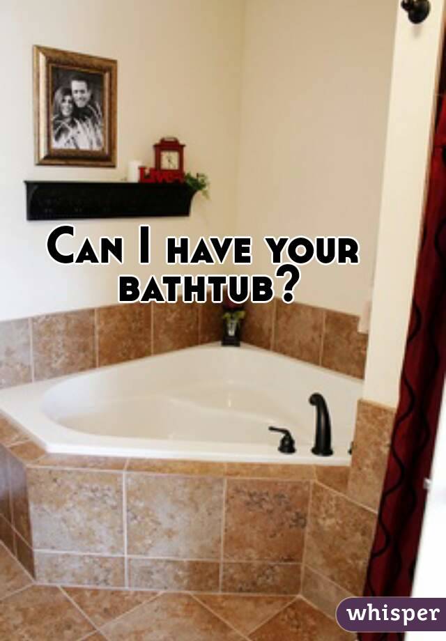 Can I have your bathtub?