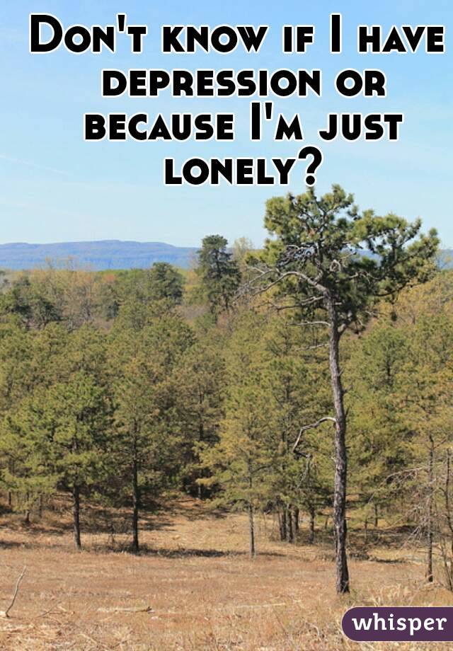 Don't know if I have depression or because I'm just lonely?