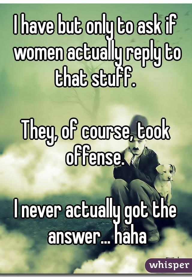 I have but only to ask if women actually reply to that stuff. 

They, of course, took offense. 

I never actually got the answer... haha