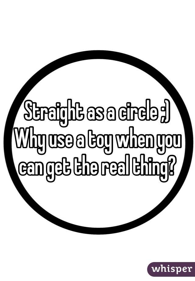 Straight as a circle ;) 
Why use a toy when you can get the real thing?