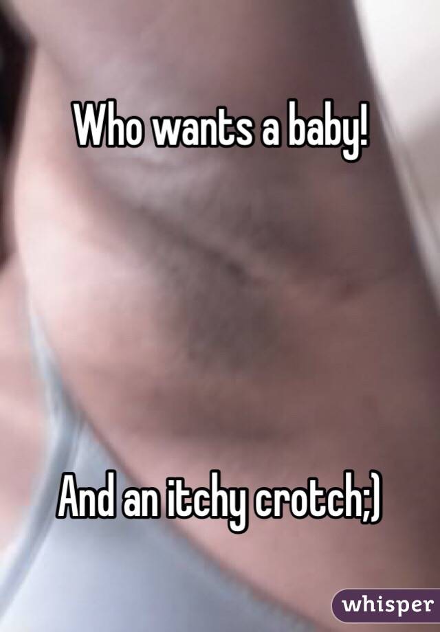 Who wants a baby!





And an itchy crotch;)