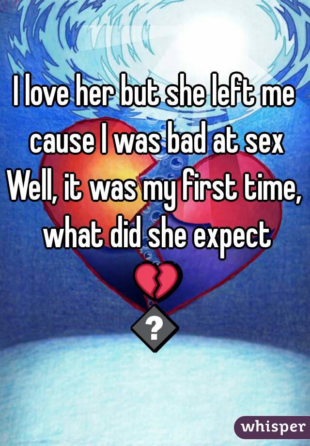 I love her but she left me cause I was bad at sex
Well, it was my first time, what did she expect 💔😔