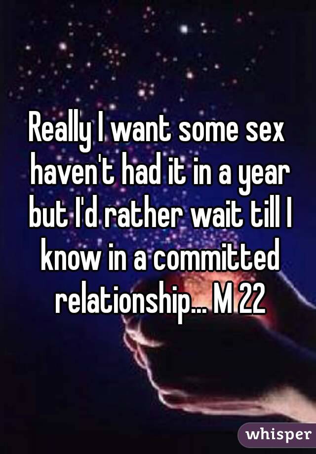 Really I want some sex haven't had it in a year but I'd rather wait till I know in a committed relationship... M 22