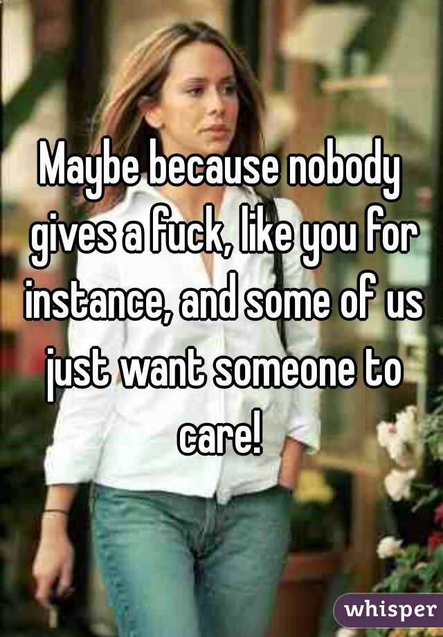 Maybe because nobody gives a fuck, like you for instance, and some of us just want someone to care! 