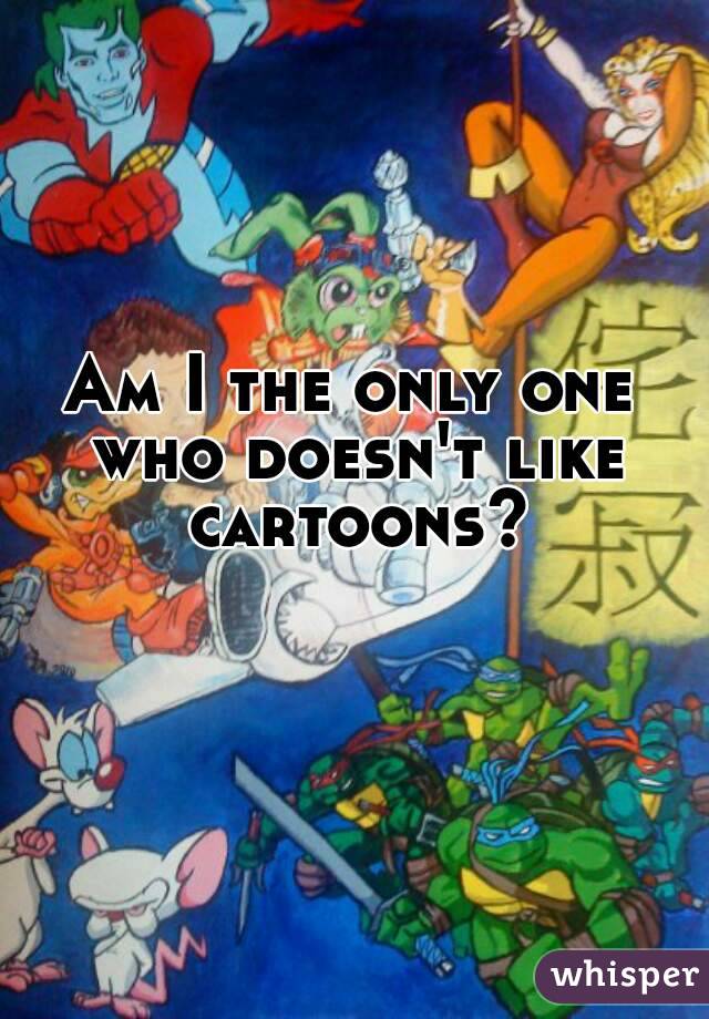 Am I the only one who doesn't like cartoons?