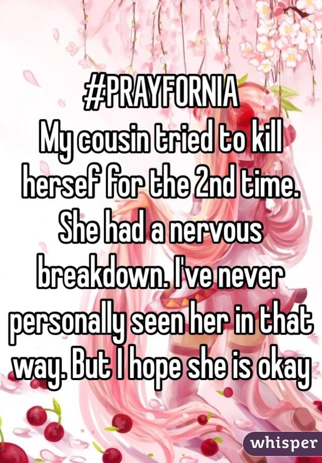 #PRAYFORNIA
My cousin tried to kill hersef for the 2nd time. She had a nervous breakdown. I've never personally seen her in that way. But I hope she is okay