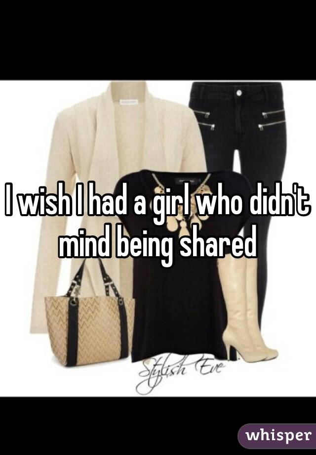 I wish I had a girl who didn't mind being shared 