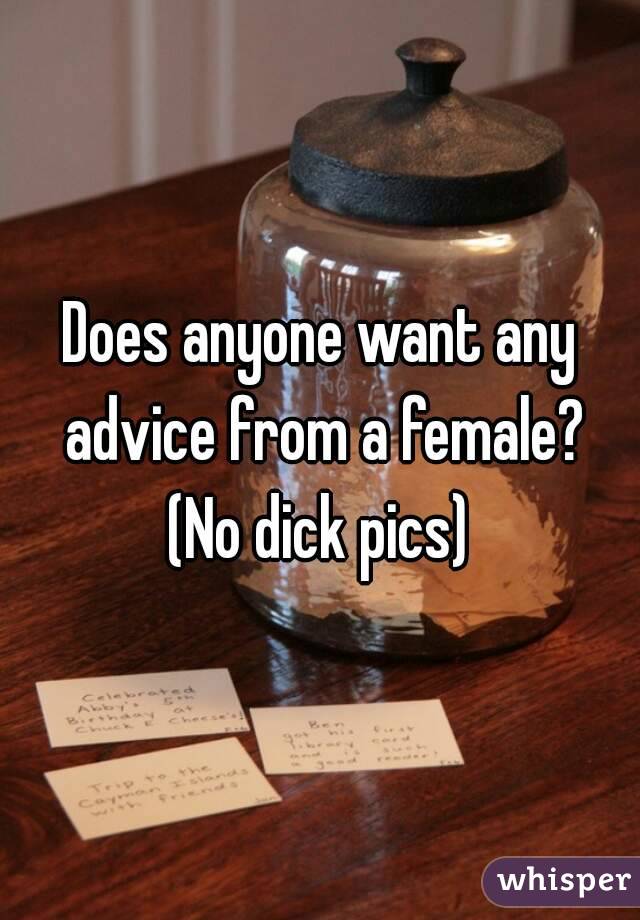 Does anyone want any advice from a female?
(No dick pics)