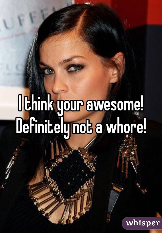 I think your awesome! Definitely not a whore! 