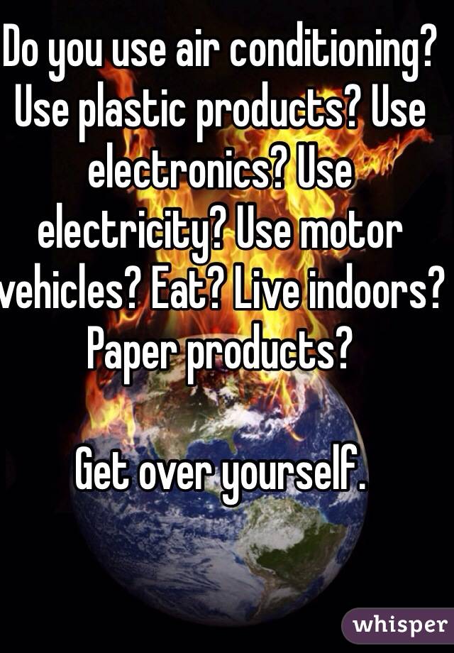 Do you use air conditioning? Use plastic products? Use electronics? Use electricity? Use motor vehicles? Eat? Live indoors? Paper products?

Get over yourself.


