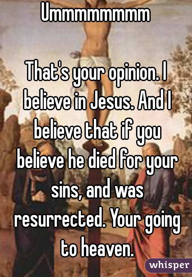 Ummmmmmmm

That's your opinion. I believe in Jesus. And I believe that if you believe he died for your sins, and was resurrected. Your going to heaven.