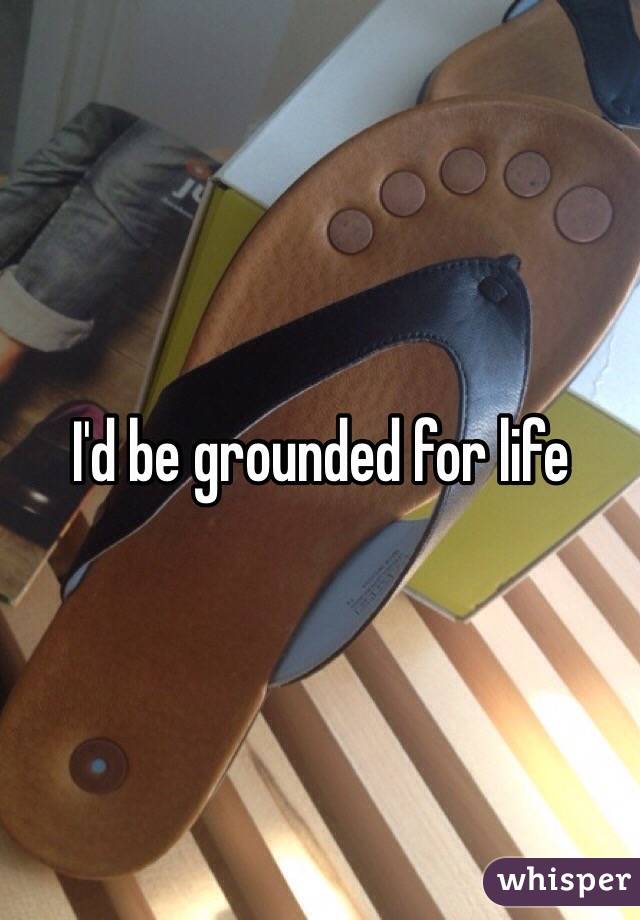 I'd be grounded for life 