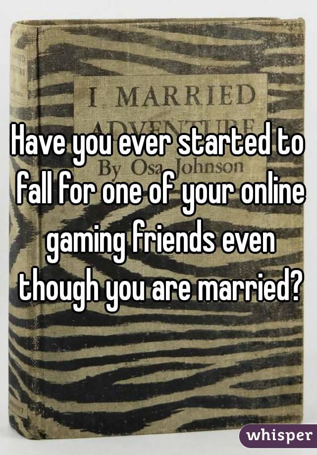 Have you ever started to fall for one of your online gaming friends even though you are married?